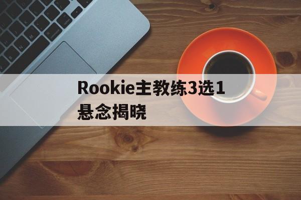 关于Rookie主教练3选1悬念揭晓的信息|hb电子网址